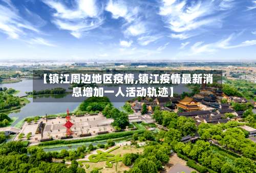 【镇江周边地区疫情,镇江疫情最新消息增加一人活动轨迹】-第3张图片