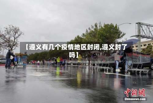 【遵义有几个疫情地区封闭,遵义封了吗】-第2张图片