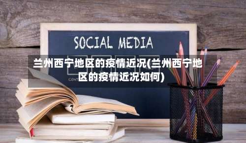 兰州西宁地区的疫情近况(兰州西宁地区的疫情近况如何)-第1张图片