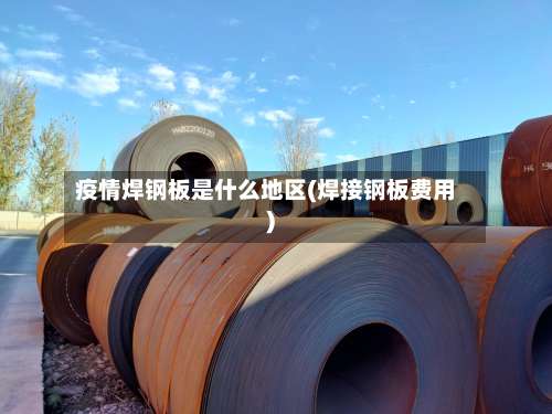 疫情焊钢板是什么地区(焊接钢板费用)-第1张图片