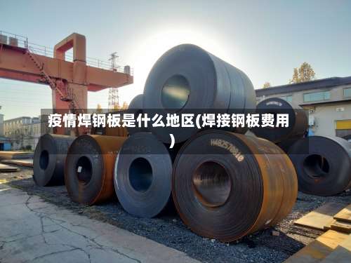 疫情焊钢板是什么地区(焊接钢板费用)-第3张图片