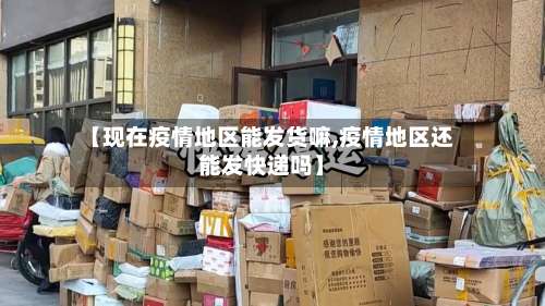 【现在疫情地区能发货嘛,疫情地区还能发快递吗】-第1张图片