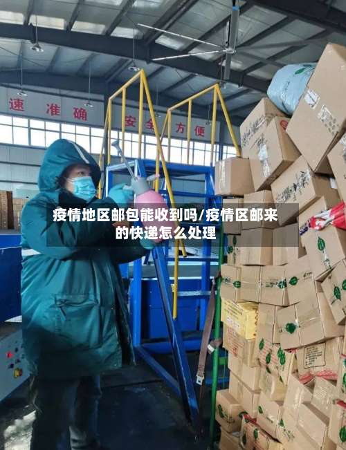 疫情地区邮包能收到吗/疫情区邮来的快递怎么处理-第1张图片