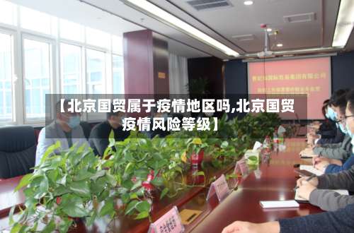 【北京国贸属于疫情地区吗,北京国贸疫情风险等级】-第1张图片