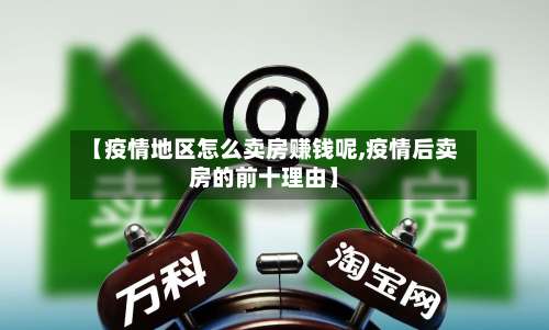 【疫情地区怎么卖房赚钱呢,疫情后卖房的前十理由】-第1张图片