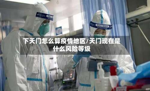 下天门怎么算疫情地区/天门现在是什么风险等级-第1张图片
