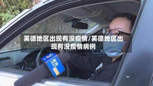 英德地区出现有没疫情/英德地区出现有没疫情病例-第1张图片