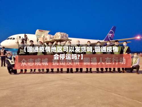 【圆通疫情地区可以发货吗,圆通疫情会停运吗?】-第1张图片