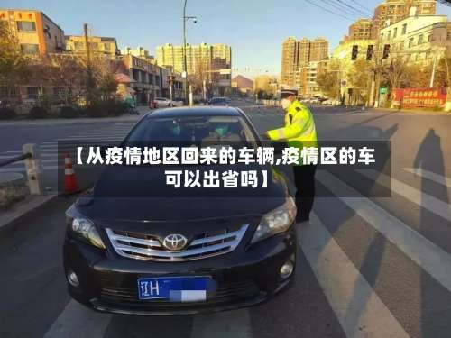 【从疫情地区回来的车辆,疫情区的车可以出省吗】-第1张图片