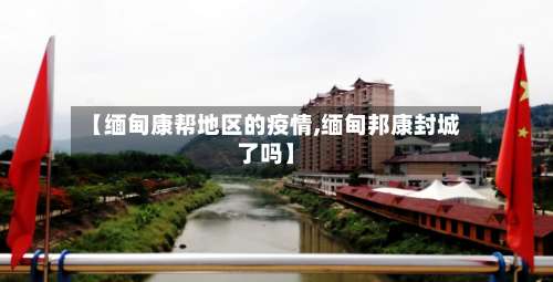 【缅甸康帮地区的疫情,缅甸邦康封城了吗】-第1张图片