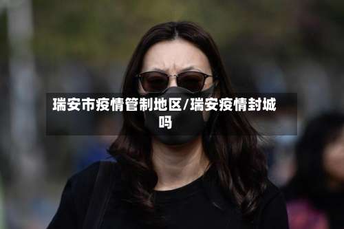 瑞安市疫情管制地区/瑞安疫情封城吗-第2张图片