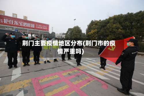 荆门主要疫情地区分布(荆门市的疫情严重吗)-第2张图片