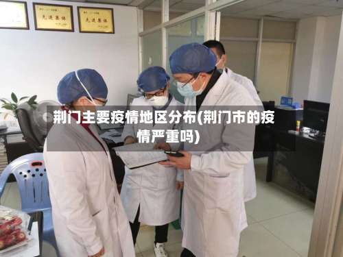 荆门主要疫情地区分布(荆门市的疫情严重吗)-第1张图片