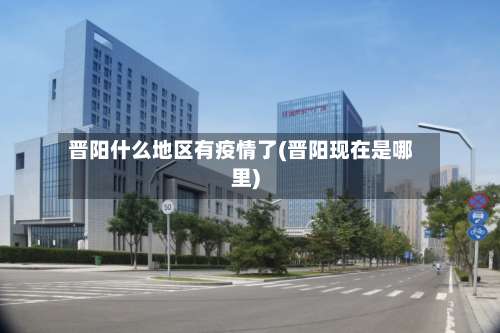 晋阳什么地区有疫情了(晋阳现在是哪里)-第1张图片