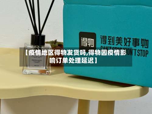 【疫情地区得物发货吗,得物因疫情影响订单处理延迟】-第1张图片