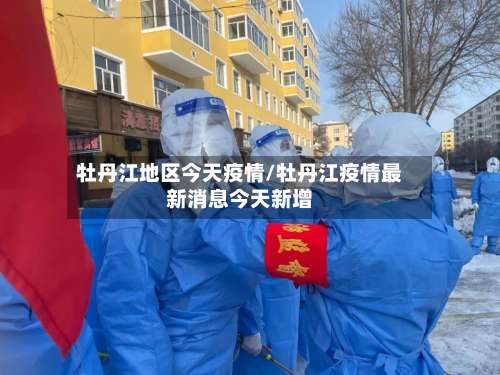 牡丹江地区今天疫情/牡丹江疫情最新消息今天新增-第2张图片