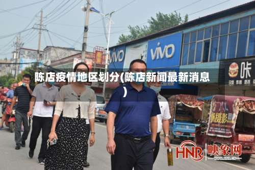 陈店疫情地区划分(陈店新闻最新消息)-第3张图片