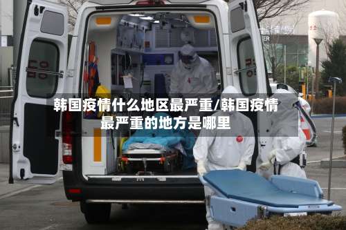 韩国疫情什么地区最严重/韩国疫情最严重的地方是哪里-第3张图片