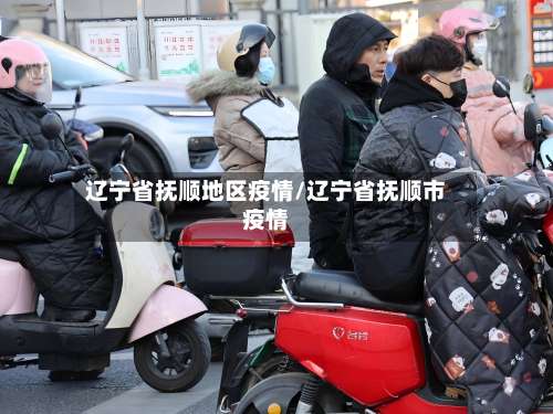 辽宁省抚顺地区疫情/辽宁省抚顺市疫情-第1张图片