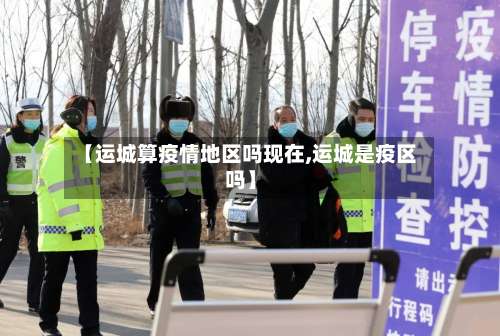 【运城算疫情地区吗现在,运城是疫区吗】-第1张图片