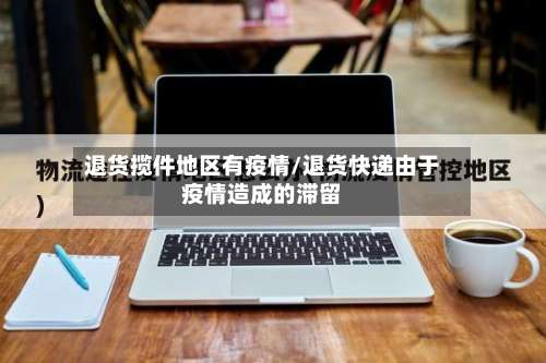 退货揽件地区有疫情/退货快递由于疫情造成的滞留-第3张图片