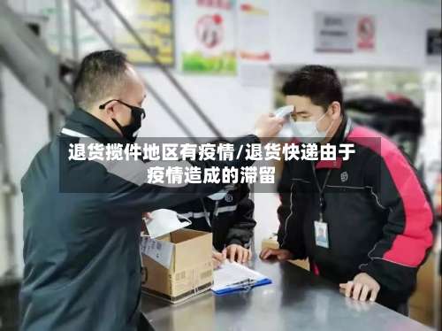 退货揽件地区有疫情/退货快递由于疫情造成的滞留-第2张图片