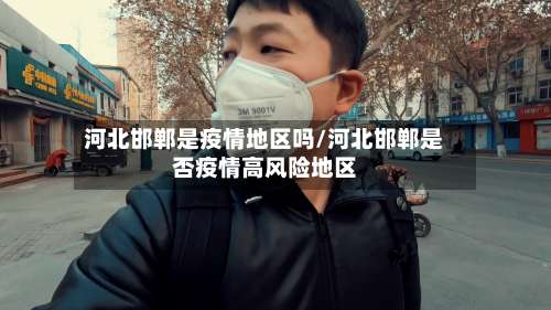 河北邯郸是疫情地区吗/河北邯郸是否疫情高风险地区-第1张图片