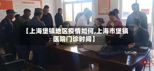 【上海堡镇地区疫情如何,上海市堡镇医院门诊时间】-第3张图片