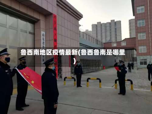 鲁西南地区疫情最新(鲁西鲁南是哪里)-第1张图片