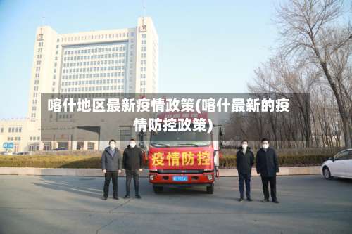 喀什地区最新疫情政策(喀什最新的疫情防控政策)-第3张图片