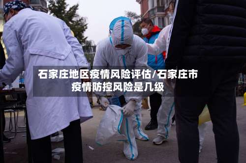 石家庄地区疫情风险评估/石家庄市疫情防控风险是几级-第1张图片