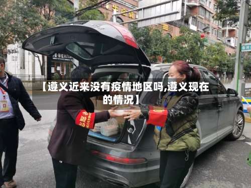 【遵义近来没有疫情地区吗,遵义现在的情况】-第1张图片