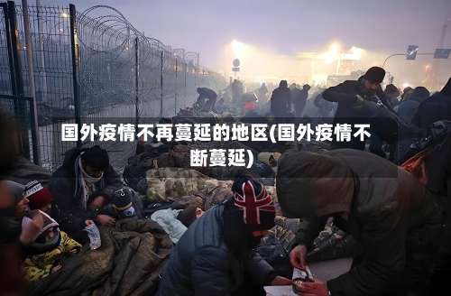 国外疫情不再蔓延的地区(国外疫情不断蔓延)-第1张图片
