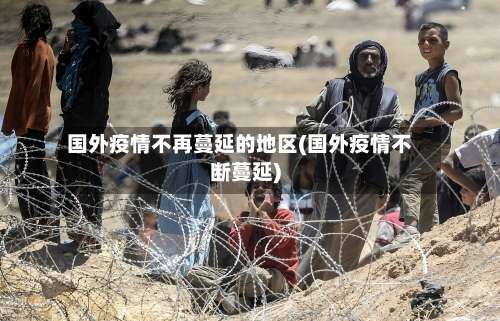 国外疫情不再蔓延的地区(国外疫情不断蔓延)-第2张图片