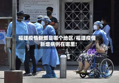 福建疫情新增是哪个地区/福建疫情新增病例在哪里!-第1张图片