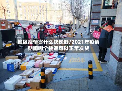 地区疫情寄什么快递好/2021年疫情期间哪个快递可以正常发货-第2张图片