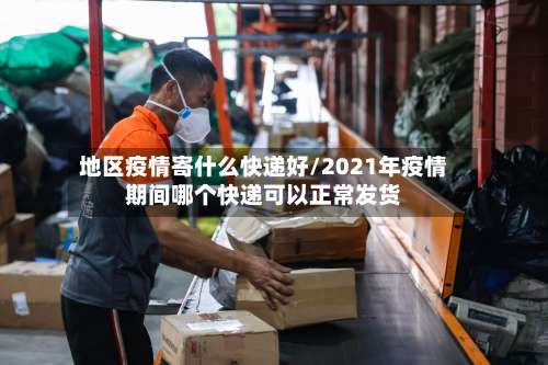 地区疫情寄什么快递好/2021年疫情期间哪个快递可以正常发货-第1张图片