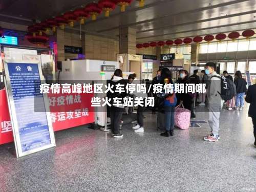 疫情高峰地区火车停吗/疫情期间哪些火车站关闭-第2张图片