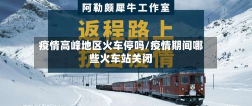 疫情高峰地区火车停吗/疫情期间哪些火车站关闭-第1张图片