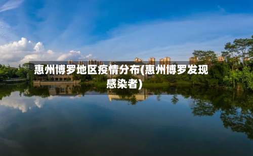 惠州博罗地区疫情分布(惠州博罗发现感染者)-第1张图片