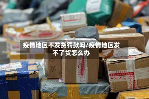 疫情地区不发货罚款吗/疫情地区发不了货怎么办-第2张图片
