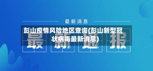 彭山疫情风险地区查询(彭山新型冠状病毒最新消息)-第1张图片