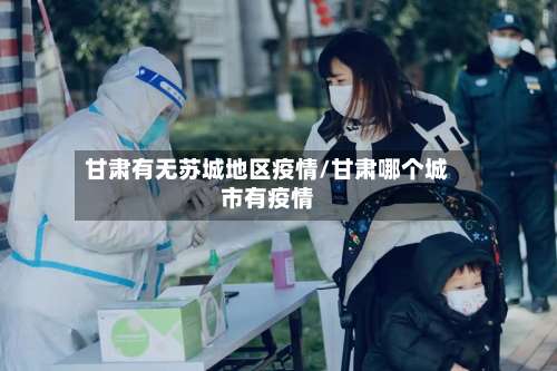 甘肃有无苏城地区疫情/甘肃哪个城市有疫情-第2张图片