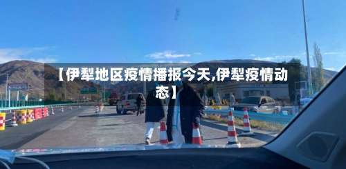 【伊犁地区疫情播报今天,伊犁疫情动态】-第2张图片