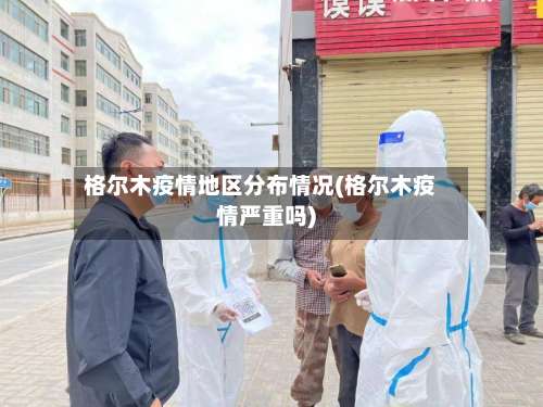 格尔木疫情地区分布情况(格尔木疫情严重吗)-第1张图片