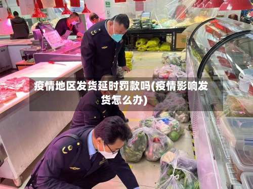 疫情地区发货延时罚款吗(疫情影响发货怎么办)-第2张图片