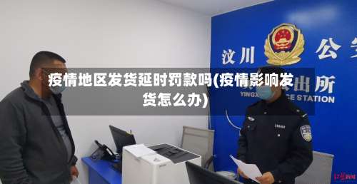 疫情地区发货延时罚款吗(疫情影响发货怎么办)-第1张图片