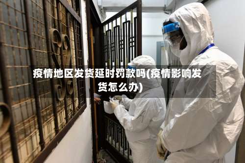 疫情地区发货延时罚款吗(疫情影响发货怎么办)-第3张图片