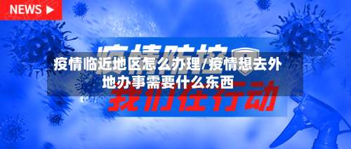 疫情临近地区怎么办理/疫情想去外地办事需要什么东西-第1张图片