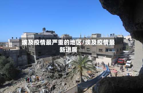 埃及疫情最严重的地区/埃及疫情最新进展-第3张图片